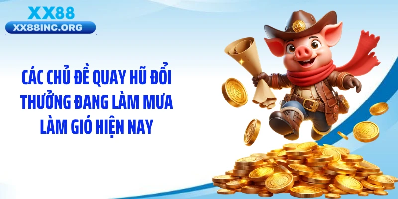 Các chủ đề quay hũ đổi thưởng đang làm mưa làm gió hiện nay