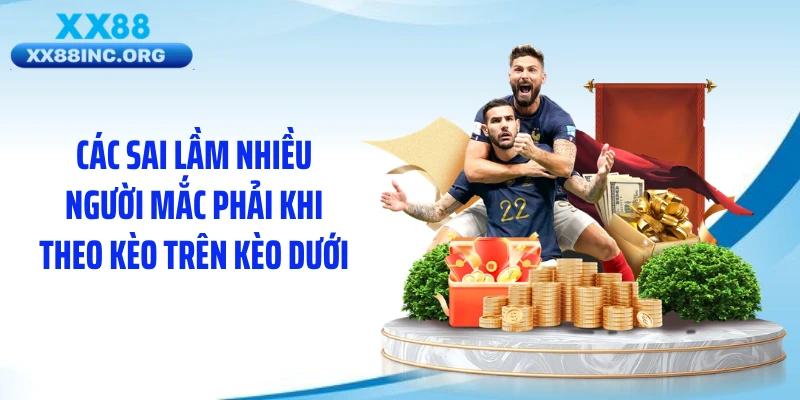 Các sai lầm nhiều người mắc phải khi theo kèo trên kèo dưới