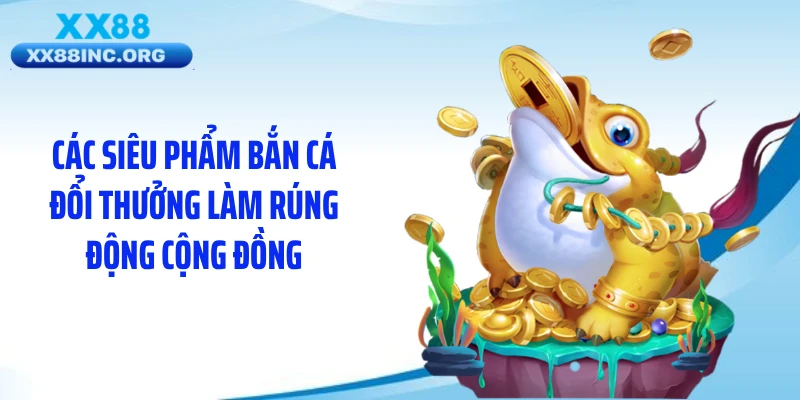 Các siêu phẩm bắn cá đổi thưởng làm rúng động cộng đồng
