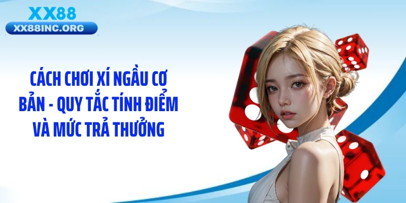 Cách chơi xí ngầu cơ bản - Quy tắc tính điểm và mức trả thưởng