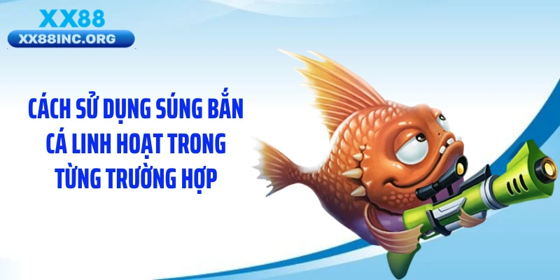 Cách sử dụng súng bắn cá linh hoạt trong từng trường hợp