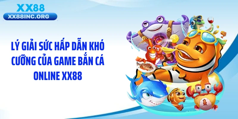 Lý giải sức hấp dẫn khó cưỡng của game bắn cá online XX88